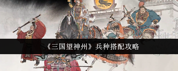 三国望神州兵种搭配攻略